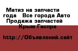 Матиз на запчасти 2010 года - Все города Авто » Продажа запчастей   . Крым,Гаспра